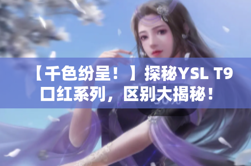 【千色纷呈！】探秘YSL T9口红系列，区别大揭秘！