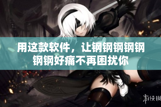 用这款软件，让钢钢钢钢钢钢钢好痛不再困扰你
