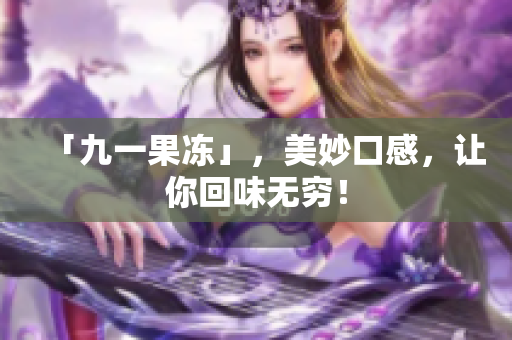 「九一果冻」，美妙口感，让你回味无穷！