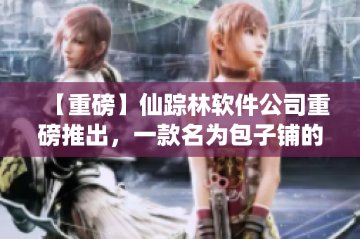 【重磅】仙踪林软件公司重磅推出，一款名为包子铺的新软件！