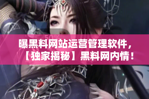曝黑料网站运营管理软件，【独家揭秘】黑料网内情！