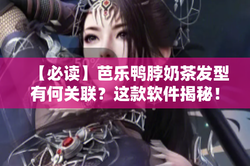 【必读】芭乐鸭脖奶茶发型有何关联？这款软件揭秘！