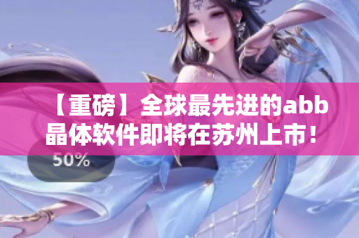 【重磅】全球最先进的abb晶体软件即将在苏州上市！