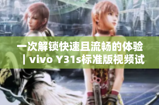 一次解锁快速且流畅的体验｜vivo Y31s标准版视频试用感受