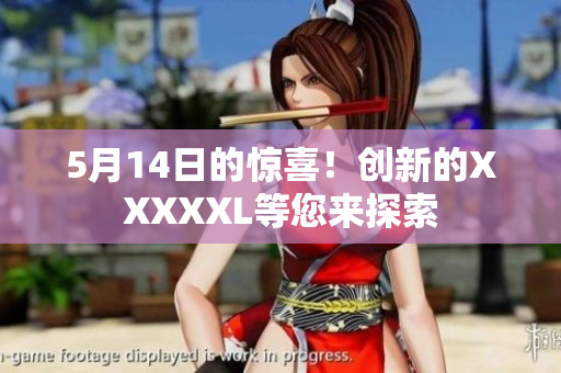 5月14日的惊喜！创新的XXXXXL等您来探索