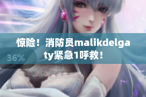 惊险！消防员malikdelgaty紧急1呼救！