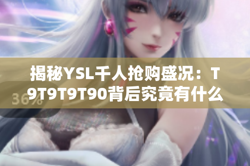 揭秘YSL千人抢购盛况：T9T9T9T90背后究竟有什么魅力？
