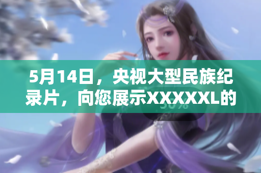 5月14日，央视大型民族纪录片，向您展示XXXXXL的神秘文化！