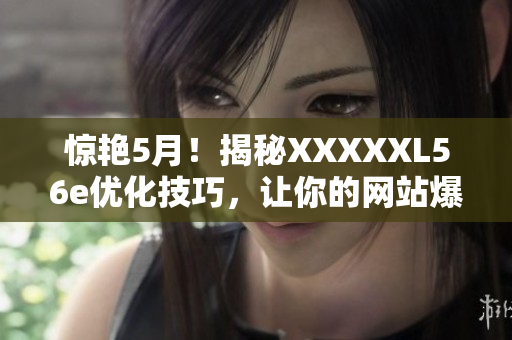 惊艳5月！揭秘XXXXXL56e优化技巧，让你的网站爆红爆款！