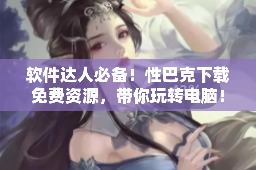 软件达人必备！性巴克下载免费资源，带你玩转电脑！