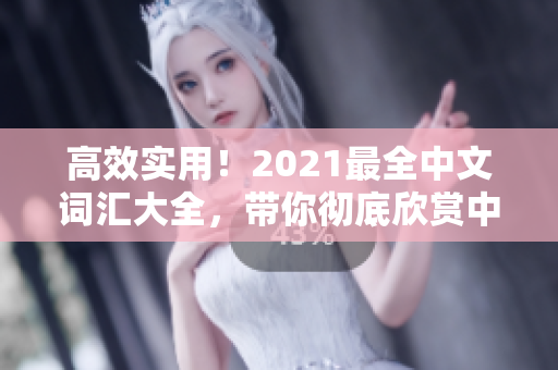 高效实用！2021最全中文词汇大全，带你彻底欣赏中文之美！