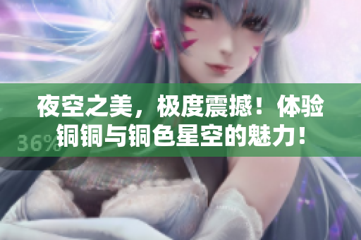 夜空之美，极度震撼！体验铜铜与铜色星空的魅力！