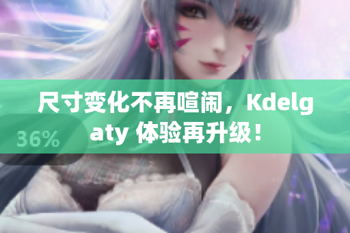 尺寸变化不再喧闹，Kdelgaty 体验再升级！