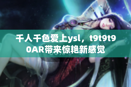 千人千色爱上ysl，t9t9t90AR带来惊艳新感觉