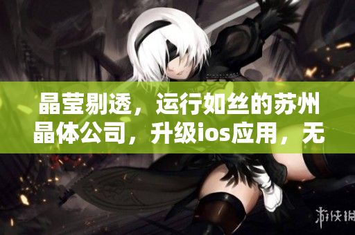 晶莹剔透，运行如丝的苏州晶体公司，升级ios应用，无限畅享。