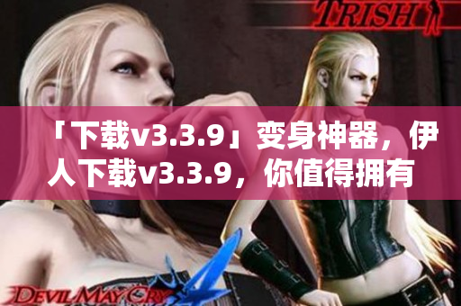 「下载v3.3.9」变身神器，伊人下载v3.3.9，你值得拥有！