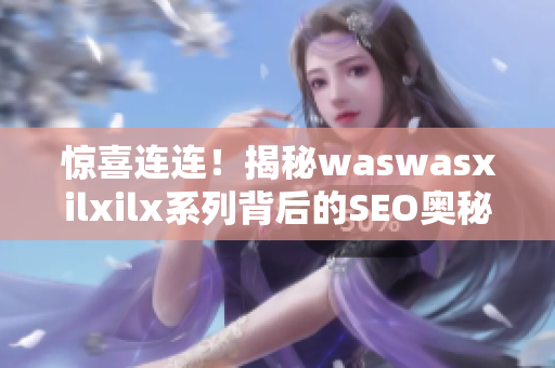 惊喜连连！揭秘waswasxilxilx系列背后的SEO奥秘