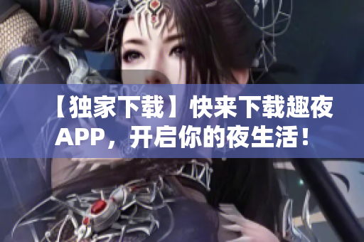 【独家下载】快来下载趣夜APP，开启你的夜生活！