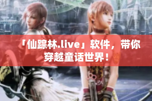 「仙踪林.live」软件，带你穿越童话世界！