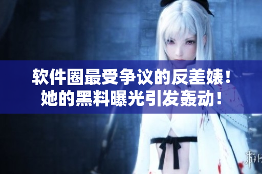 软件圈最受争议的反差婊！她的黑料曝光引发轰动！