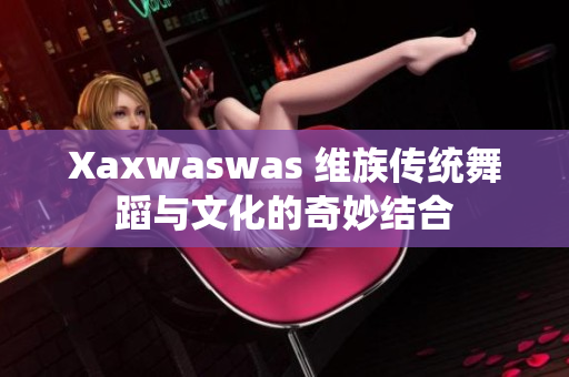 Xaxwaswas 维族传统舞蹈与文化的奇妙结合