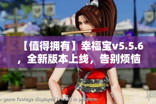 【值得拥有】幸福宝v5.5.6，全新版本上线，告别烦恼！
