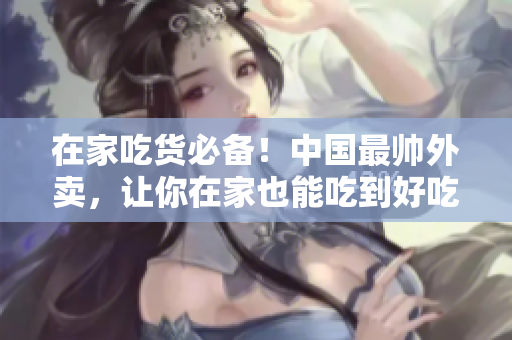 在家吃货必备！中国最帅外卖，让你在家也能吃到好吃的！