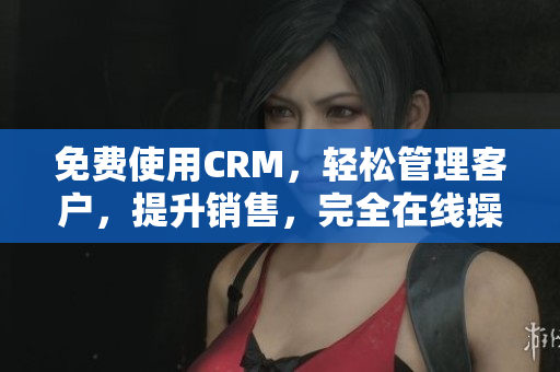 免费使用CRM，轻松管理客户，提升销售，完全在线操作！
