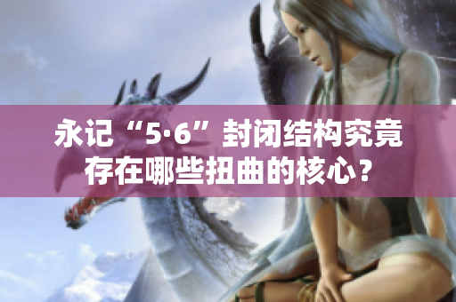 永记“5·6”封闭结构究竟存在哪些扭曲的核心？