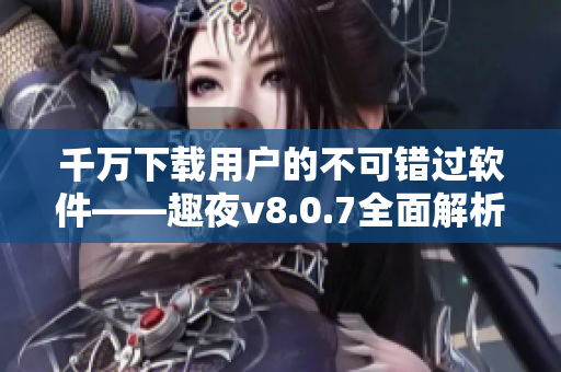 千万下载用户的不可错过软件——趣夜v8.0.7全面解析！