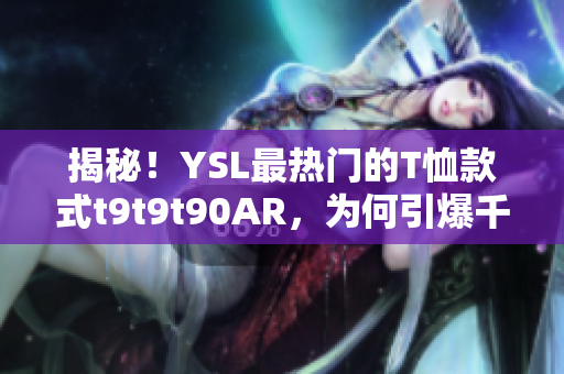揭秘！YSL最热门的T恤款式t9t9t90AR，为何引爆千人追捧？