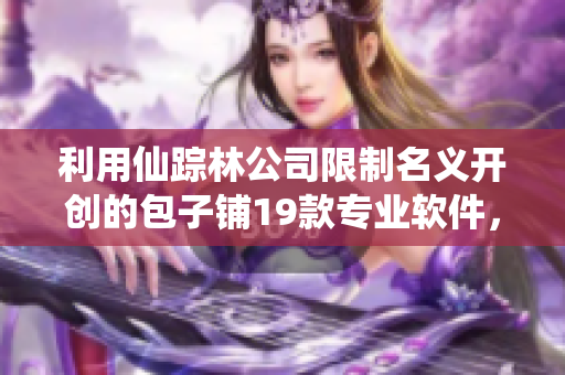 利用仙踪林公司限制名义开创的包子铺19款专业软件，为您的生意带来无限蓝海！