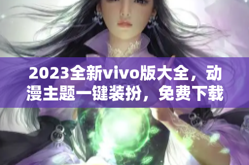 2023全新vivo版大全，动漫主题一键装扮，免费下载享受视觉盛宴！