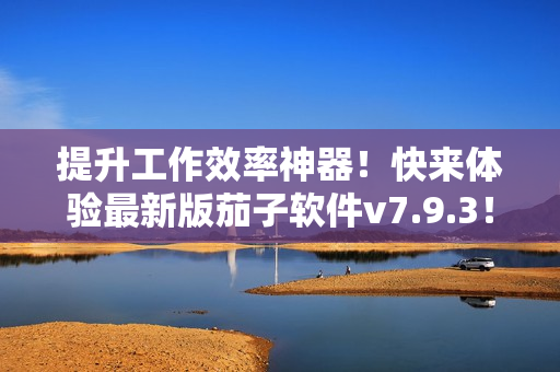 提升工作效率神器！快来体验最新版茄子软件v7.9.3！
