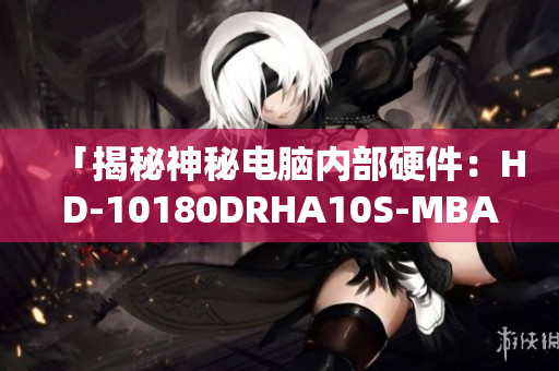 「揭秘神秘电脑内部硬件：HD-10180DRHA10S-MBA」