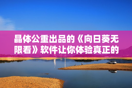 晶体公重出品的《向日葵无限看》软件让你体验真正的无限享受！