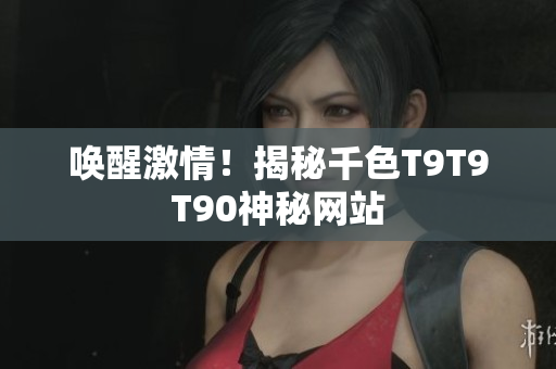 唤醒激情！揭秘千色T9T9T90神秘网站