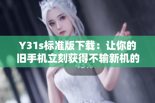 Y31s标准版下载：让你的旧手机立刻获得不输新机的使用体验！