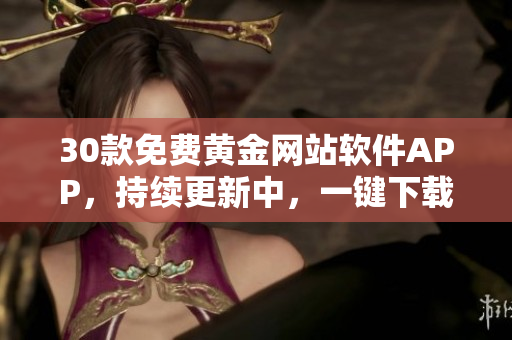 30款免费黄金网站软件APP，持续更新中，一键下载体验！