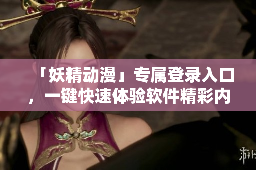 「妖精动漫」专属登录入口，一键快速体验软件精彩内容！