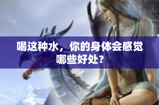 喝这种水，你的身体会感觉哪些好处？