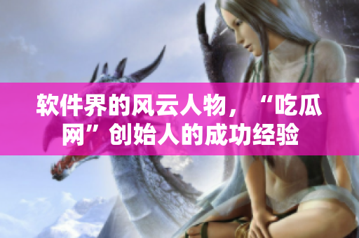 软件界的风云人物，“吃瓜网”创始人的成功经验