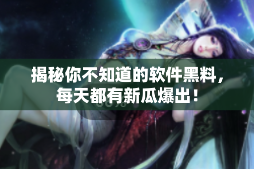 揭秘你不知道的软件黑料，每天都有新瓜爆出！