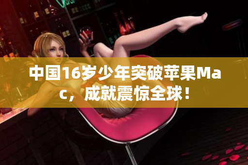 中国16岁少年突破苹果Mac，成就震惊全球！