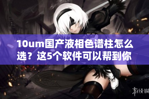 10um国产液相色谱柱怎么选？这5个软件可以帮到你！