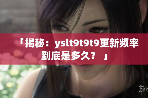 「揭秘：yslt9t9t9更新频率到底是多久？ 」