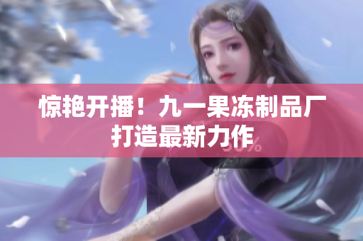 惊艳开播！九一果冻制品厂打造最新力作