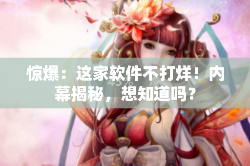 惊爆：这家软件不打烊！内幕揭秘，想知道吗？