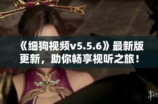 《细狗视频v5.5.6》最新版更新，助你畅享视听之旅！