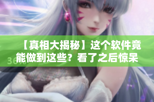 【真相大揭秘】这个软件竟能做到这些？看了之后惊呆了！